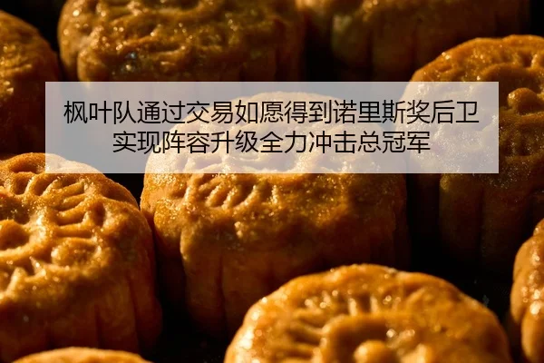枫叶队通过交易如愿得到诺里斯奖后卫 实现阵容升级全力冲击总冠军