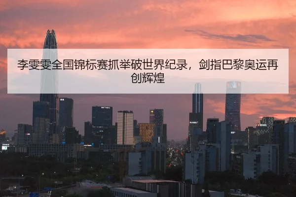 李雯雯全国锦标赛抓举破世界纪录，剑指巴黎奥运再创辉煌